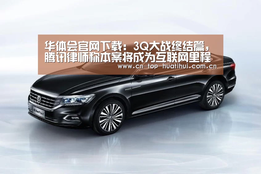 华体会官网下载:3Q大战终结篇,腾讯律师称本案将成为互联网里程碑(图2) 华体会入口